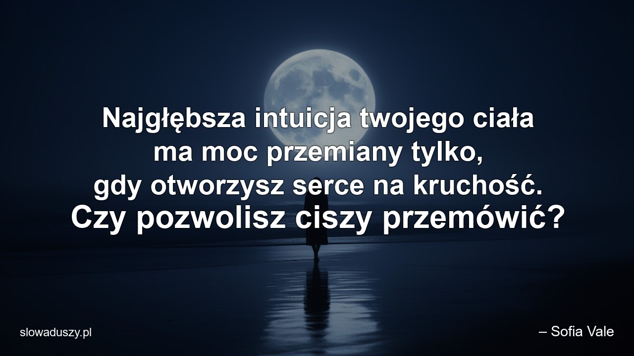 Najgłębsza intuicja twojego ciała ma moc przemiany tylko,  gdy otworzysz serce na kruchość. Czy pozwolisz ciszy przemówić?