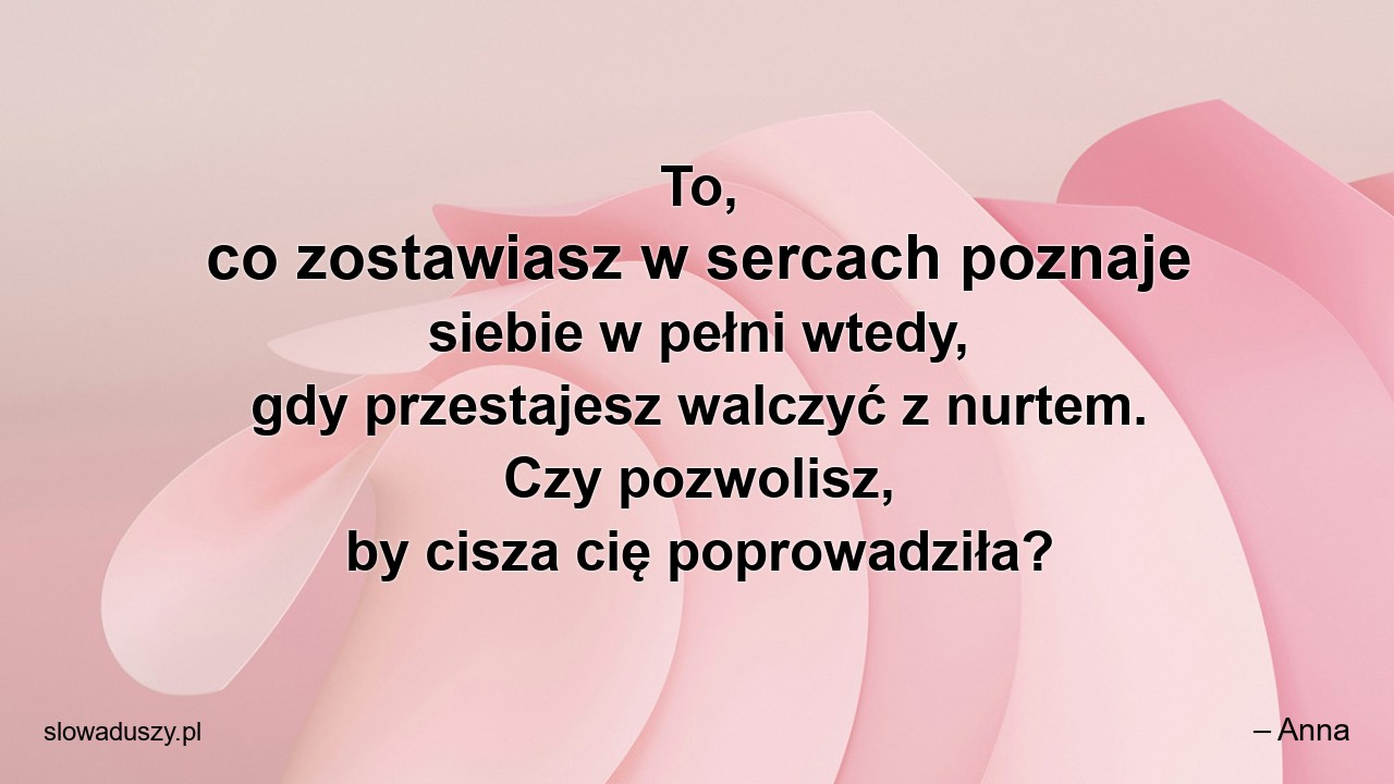 To,  co zostawiasz w sercach poznaje siebie w pełni wtedy,  gdy przestajesz walczyć z nurtem. Czy pozwolisz,  by cisza cię poprowadziła?