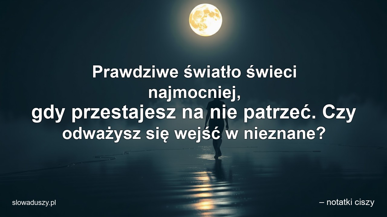 Prawdziwe światło świeci najmocniej,  gdy przestajesz na nie patrzeć. Czy odważysz się wejść w nieznane?