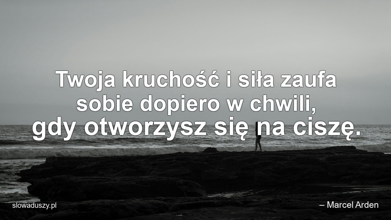 Twoja kruchość i siła zaufa sobie dopiero w chwili,  gdy otworzysz się na ciszę.