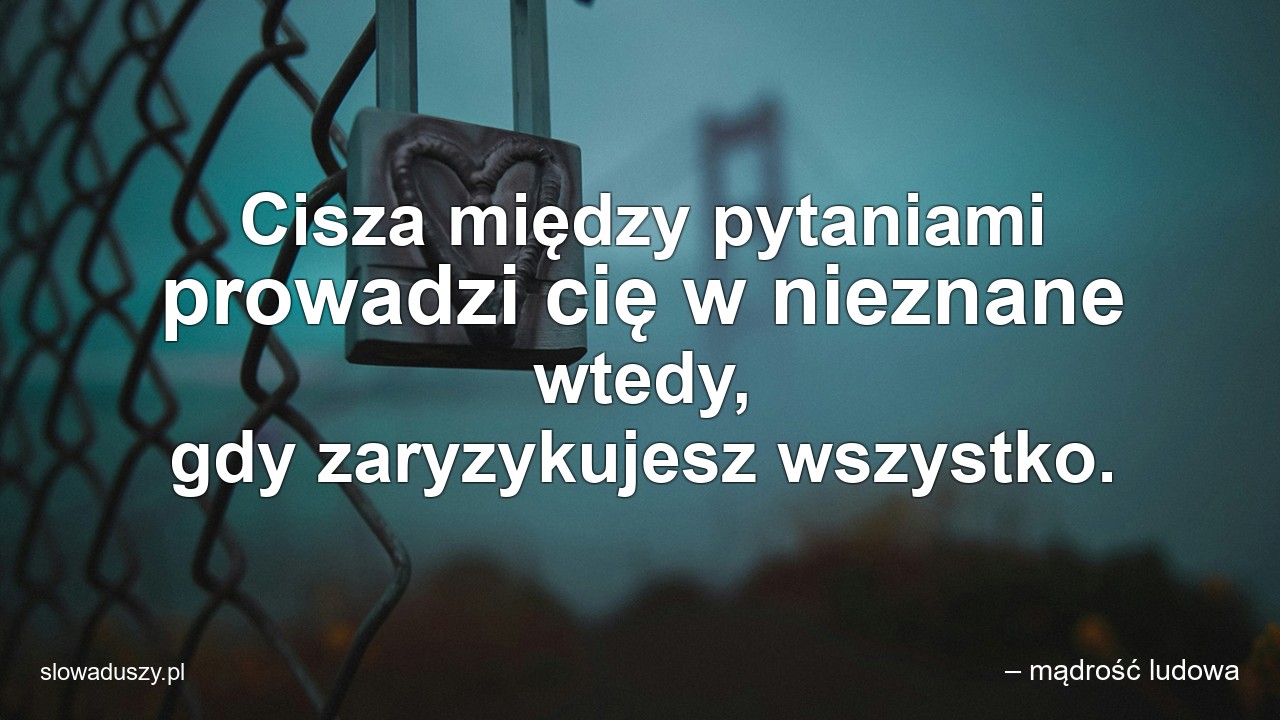 Cisza między pytaniami prowadzi cię w nieznane wtedy,  gdy zaryzykujesz wszystko.