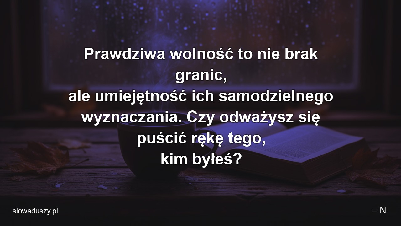 Prawdziwa wolność to nie brak granic,  ale umiejętność ich samodzielnego wyznaczania. Czy odważysz się puścić rękę tego,  kim byłeś?
