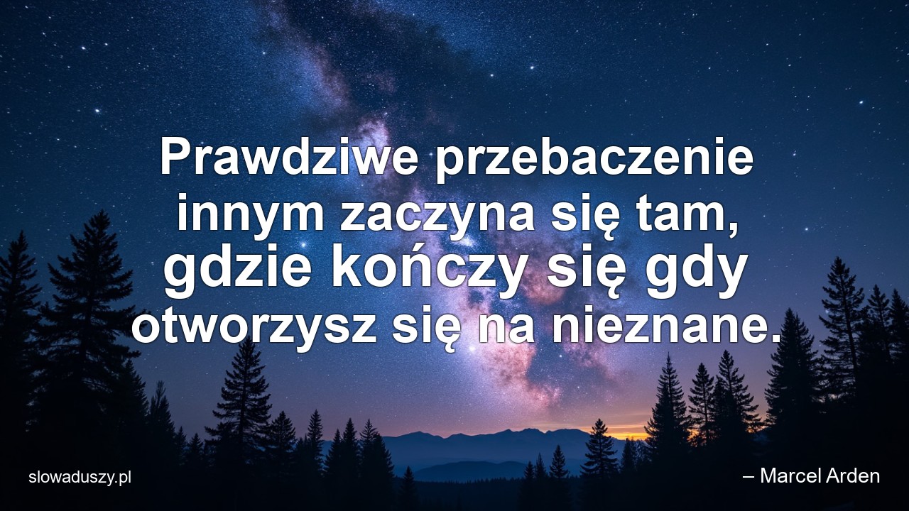 Prawdziwe przebaczenie innym zaczyna się tam,  gdzie kończy się gdy otworzysz się na nieznane.