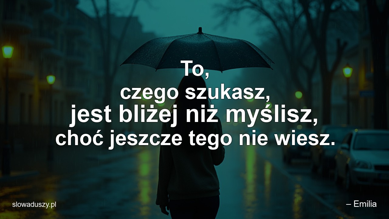 To,  czego szukasz,  jest bliżej niż myślisz,  choć jeszcze tego nie wiesz.