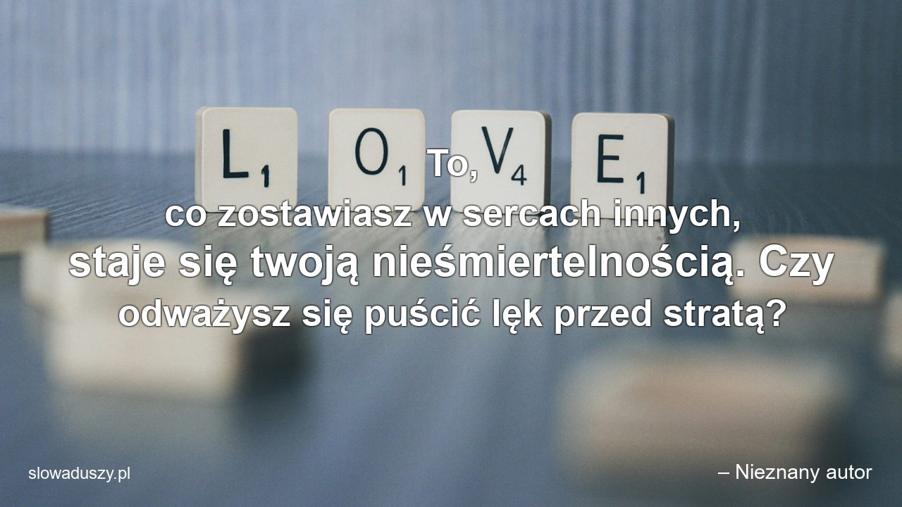 To,  co zostawiasz w sercach innych,  staje się twoją nieśmiertelnością. Czy odważysz się puścić lęk przed stratą?