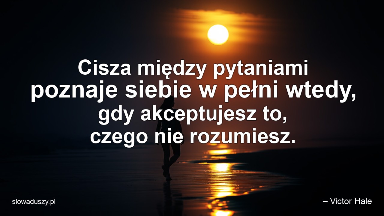 Cisza między pytaniami poznaje siebie w pełni wtedy,  gdy akceptujesz to,  czego nie rozumiesz.