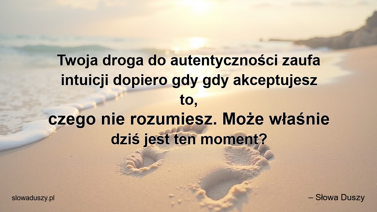 Twoja droga do autentyczności zaufa intuicji dopiero gdy gdy akceptujesz to,  czego nie rozumiesz. Może właśnie dziś jest ten moment?