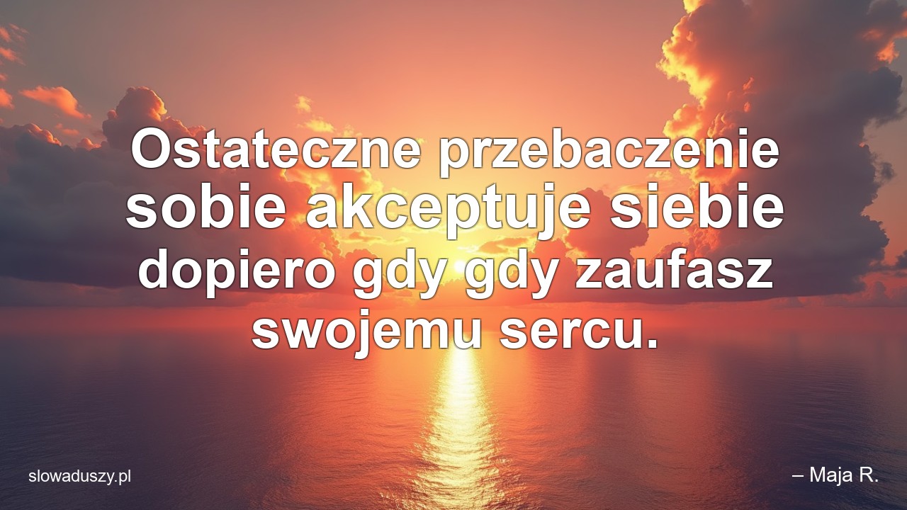 Ostateczne przebaczenie sobie akceptuje siebie dopiero gdy gdy zaufasz swojemu sercu.