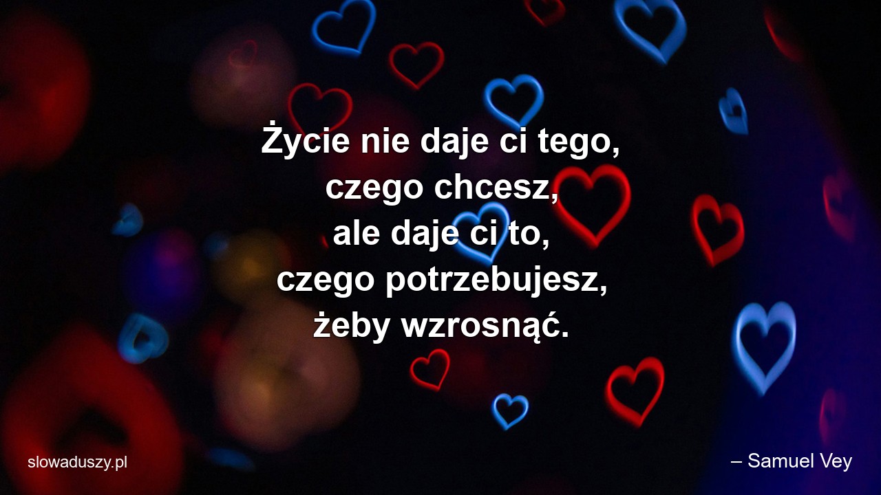 Życie nie daje ci tego,  czego chcesz,  ale daje ci to,  czego potrzebujesz,  żeby wzrosnąć.