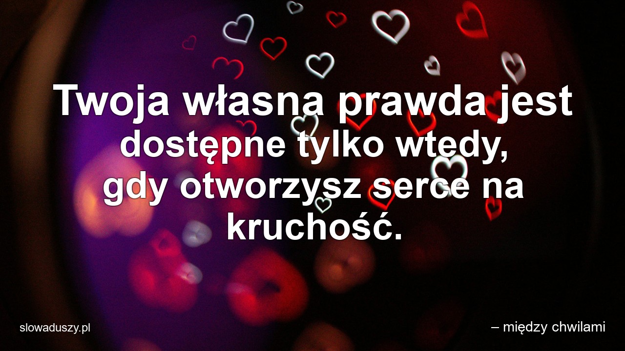 Twoja własna prawda jest dostępne tylko wtedy,  gdy otworzysz serce na kruchość.