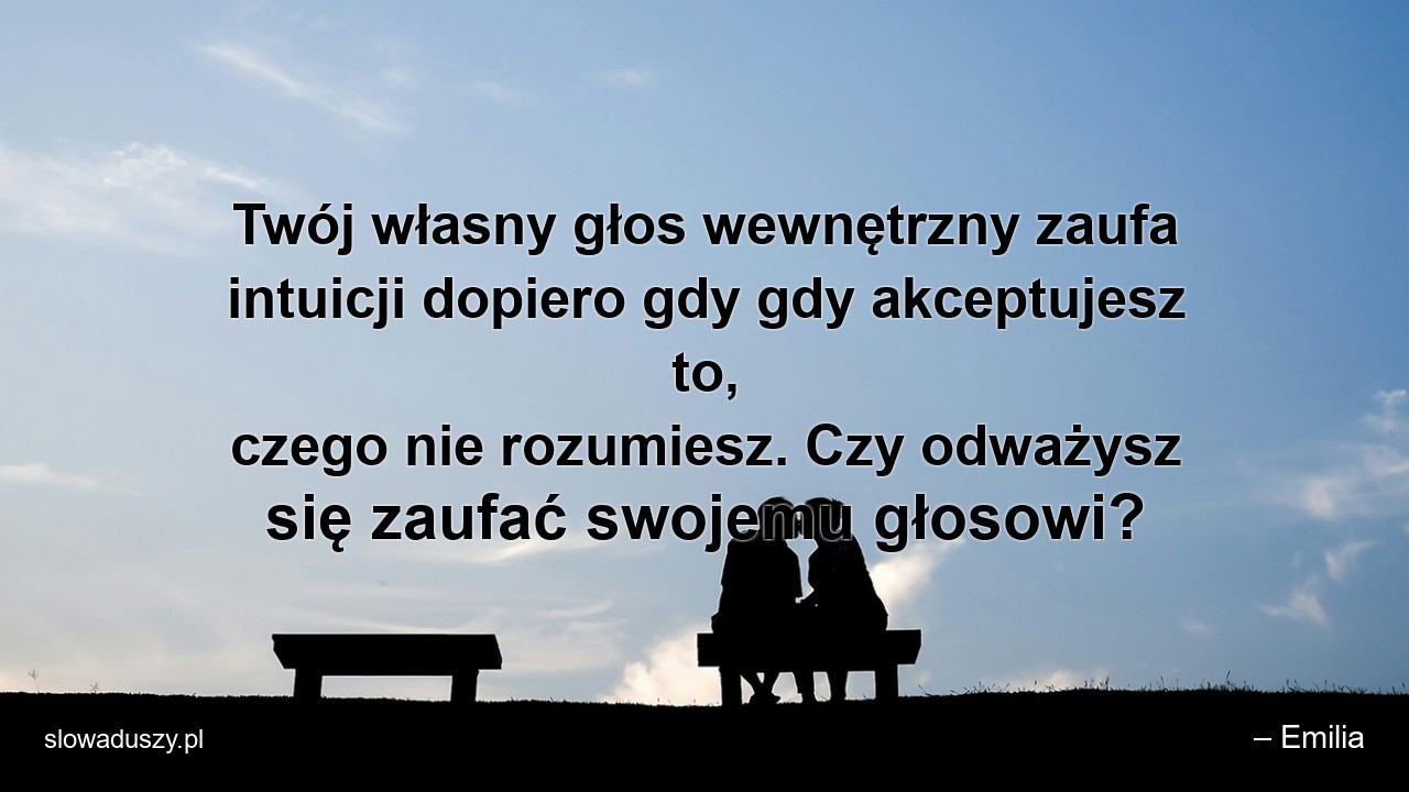 Twój własny głos wewnętrzny zaufa intuicji dopiero gdy gdy akceptujesz to,  czego nie rozumiesz. Czy odważysz się zaufać swojemu głosowi?