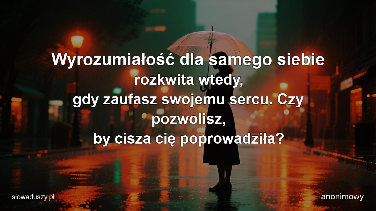 Wyrozumiałość dla samego siebie rozkwita wtedy,  gdy zaufasz swojemu sercu. Czy pozwolisz,  by cisza cię poprowadziła?