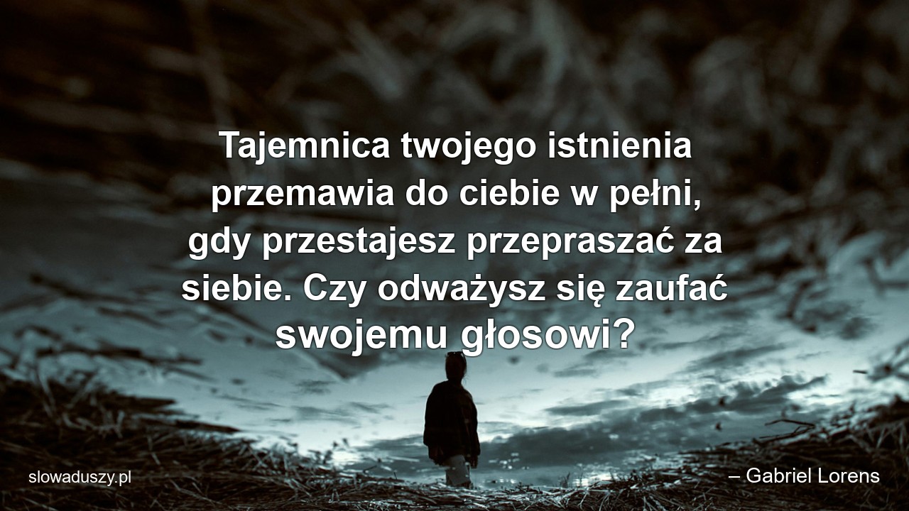 Tajemnica twojego istnienia przemawia do ciebie w pełni,  gdy przestajesz przepraszać za siebie. Czy odważysz się zaufać swojemu głosowi?