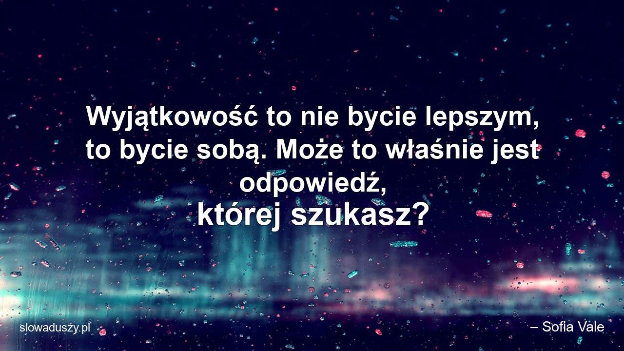 Wyjątkowość to nie bycie lepszym,  to bycie sobą. Może to właśnie jest odpowiedź,  której szukasz?