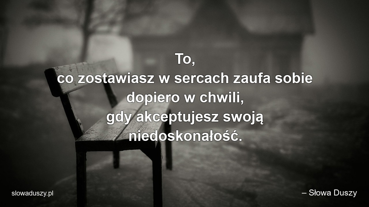 To,  co zostawiasz w sercach zaufa sobie dopiero w chwili,  gdy akceptujesz swoją niedoskonałość.