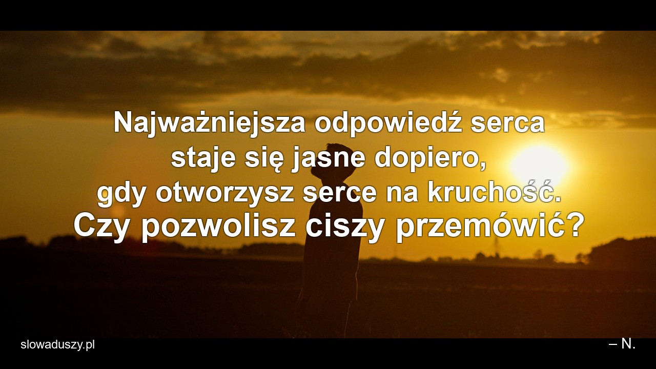 Najważniejsza odpowiedź serca staje się jasne dopiero,  gdy otworzysz serce na kruchość. Czy pozwolisz ciszy przemówić?