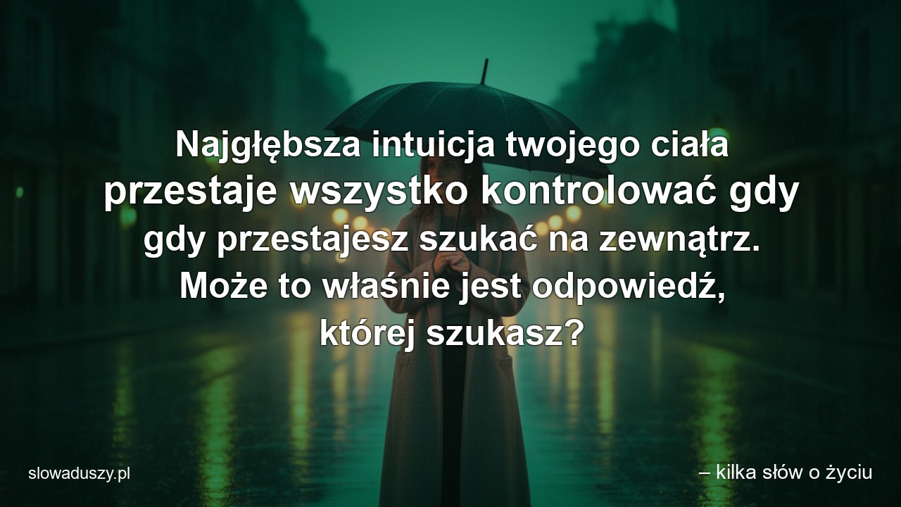 Najgłębsza intuicja twojego ciała przestaje wszystko kontrolować gdy gdy przestajesz szukać na zewnątrz. Może to właśnie jest odpowiedź,  której szukasz?