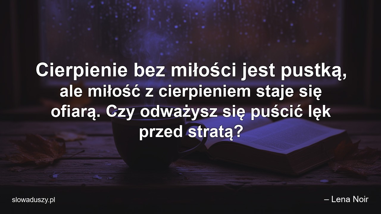 Cierpienie bez miłości jest pustką,  ale miłość z cierpieniem staje się ofiarą. Czy odważysz się puścić lęk przed stratą?