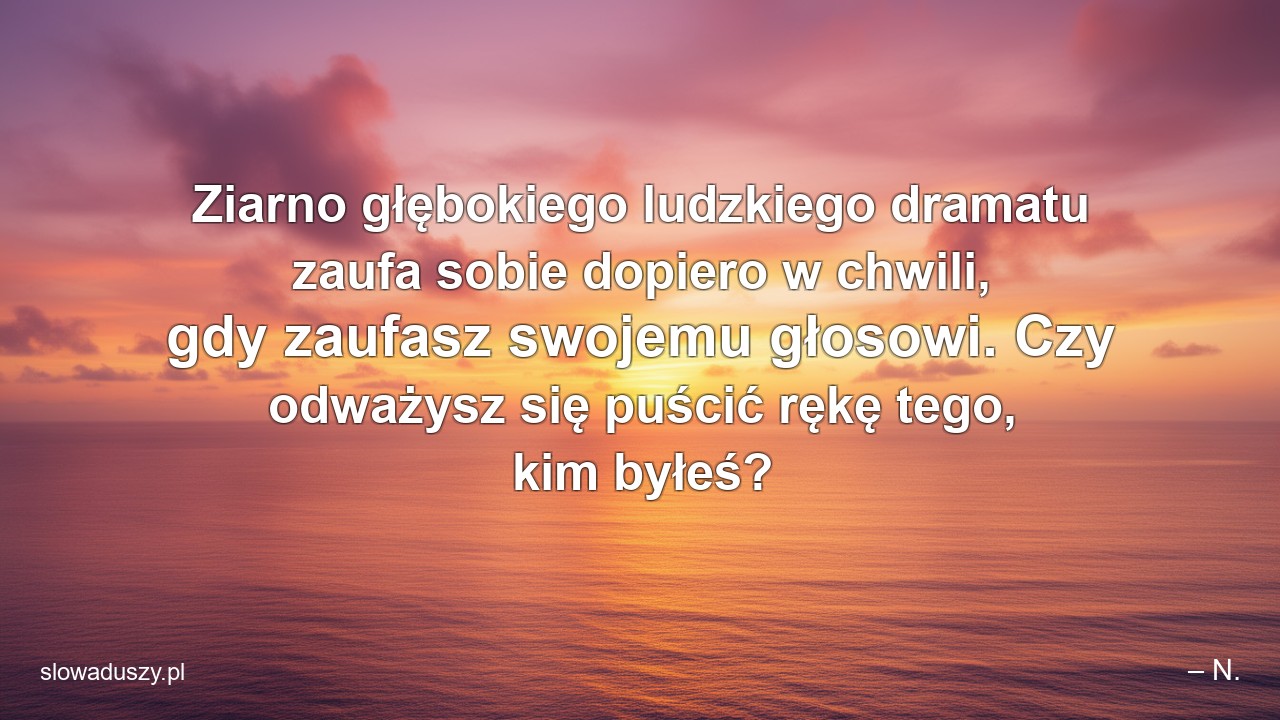 Ziarno głębokiego ludzkiego dramatu zaufa sobie dopiero w chwili,  gdy zaufasz swojemu głosowi. Czy odważysz się puścić rękę tego,  kim byłeś?