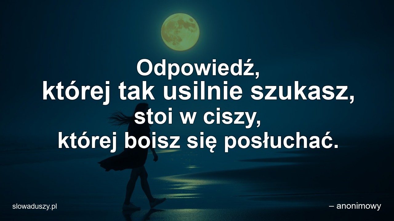 Odpowiedź,  której tak usilnie szukasz,  stoi w ciszy,  której boisz się posłuchać.