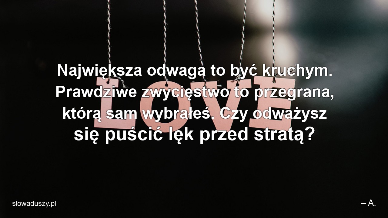 Największa odwaga to być kruchym. Prawdziwe zwycięstwo to przegrana,  którą sam wybrałeś. Czy odważysz się puścić lęk przed stratą?
