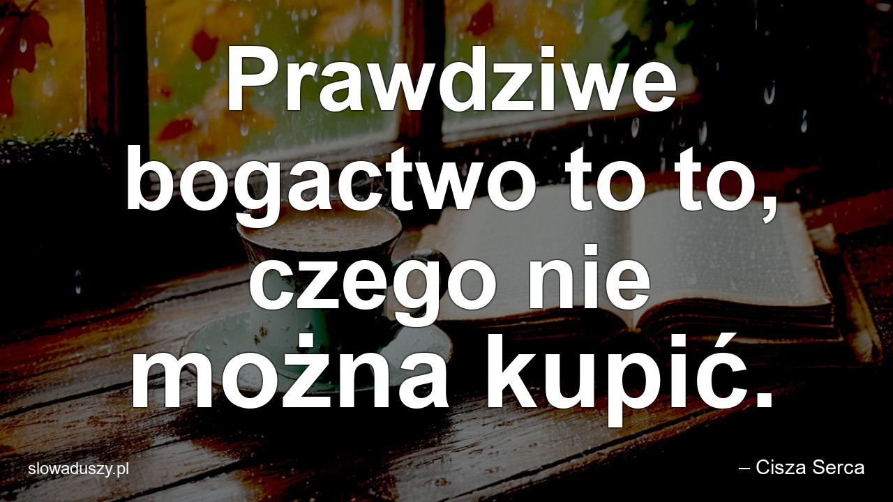 Prawdziwe bogactwo to to,  czego nie można kupić.