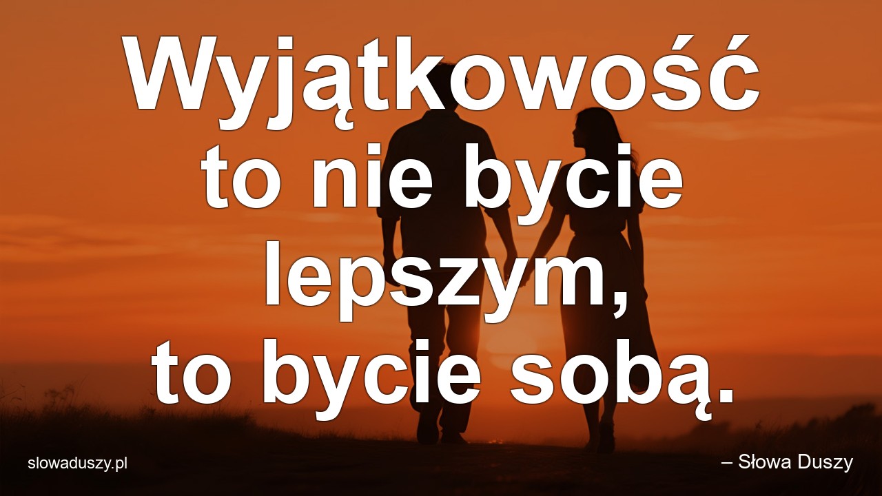 Wyjątkowość to nie bycie lepszym,  to bycie sobą.