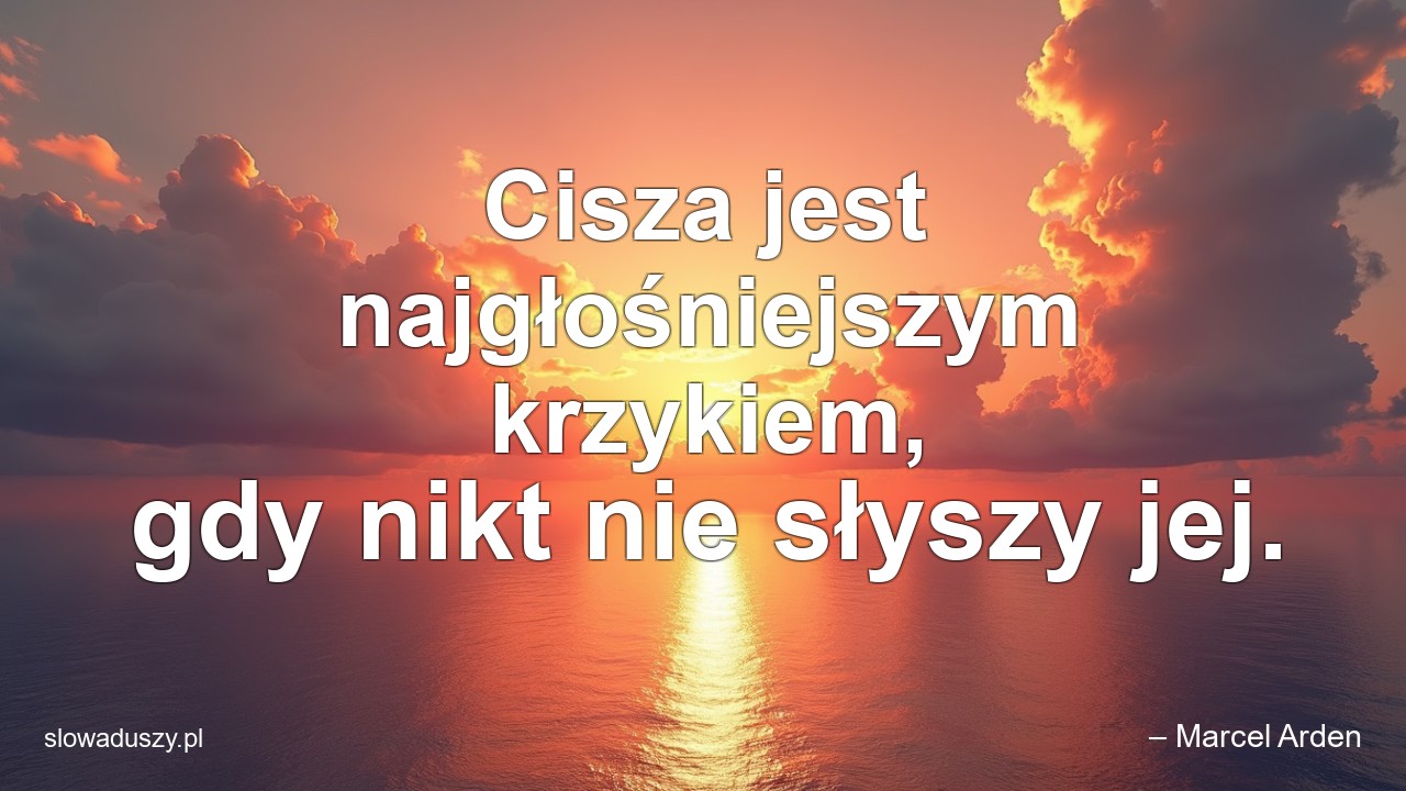 Cisza jest najgłośniejszym krzykiem,  gdy nikt nie słyszy jej.
