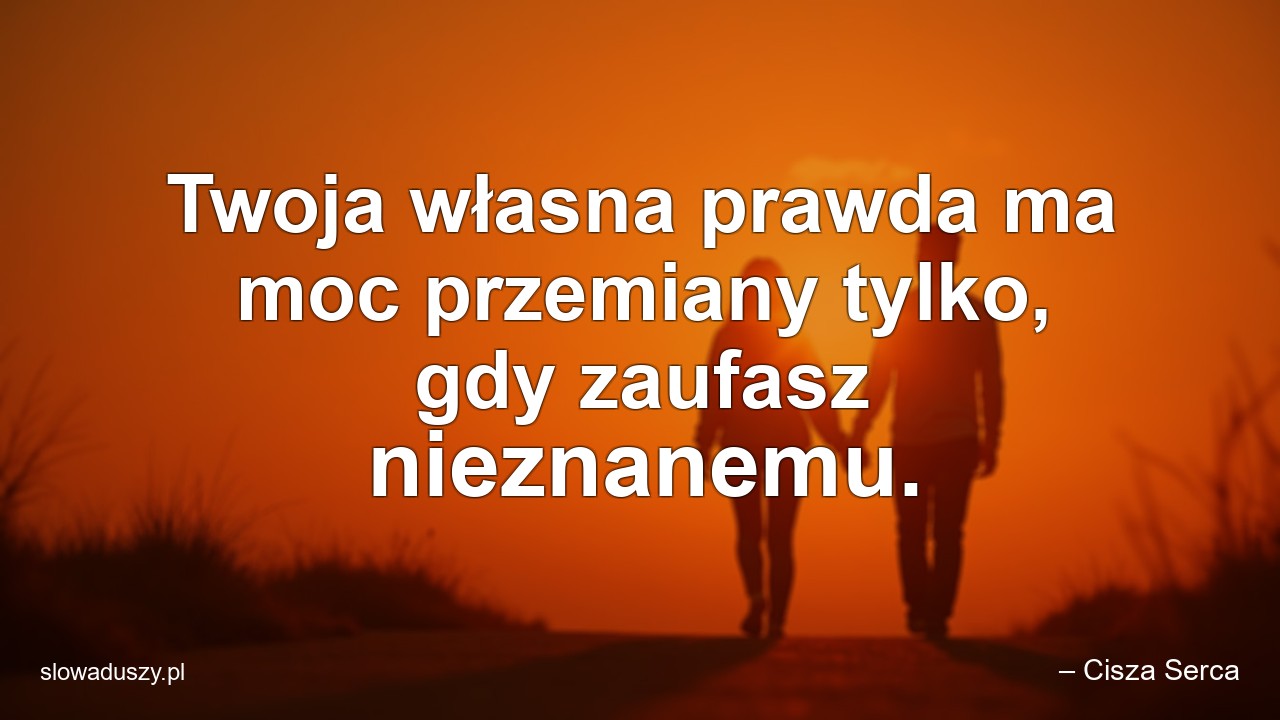 Twoja własna prawda ma moc przemiany tylko,  gdy zaufasz nieznanemu.