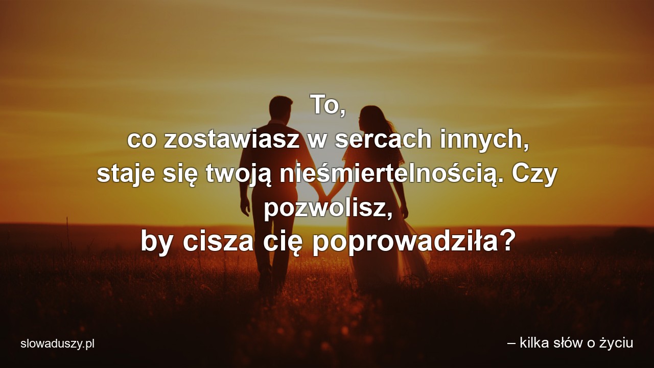 To,  co zostawiasz w sercach innych,  staje się twoją nieśmiertelnością. Czy pozwolisz,  by cisza cię poprowadziła?