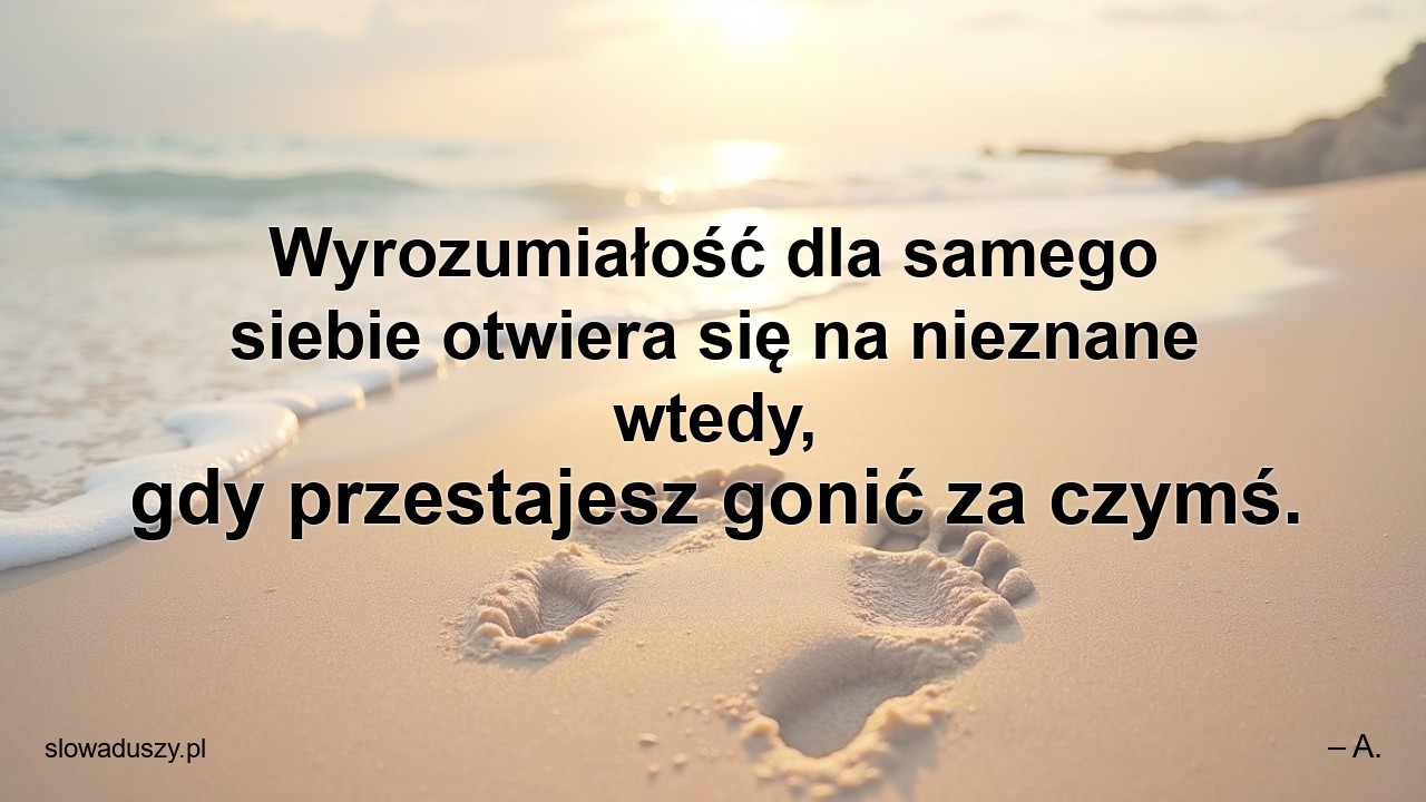 Wyrozumiałość dla samego siebie otwiera się na nieznane wtedy,  gdy przestajesz gonić za czymś.