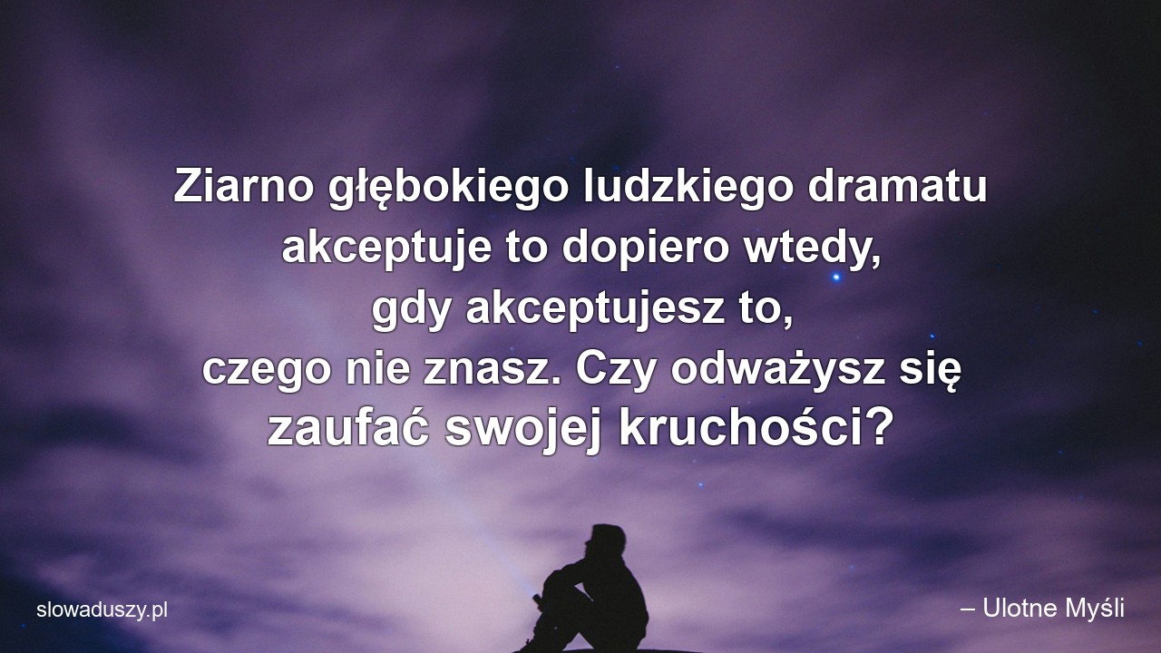 Ziarno głębokiego ludzkiego dramatu akceptuje to dopiero wtedy,  gdy akceptujesz to,  czego nie znasz. Czy odważysz się zaufać swojej kruchości?