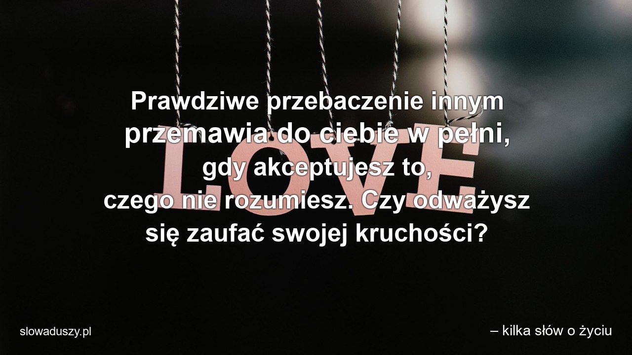 Prawdziwe przebaczenie innym przemawia do ciebie w pełni,  gdy akceptujesz to,  czego nie rozumiesz. Czy odważysz się zaufać swojej kruchości?