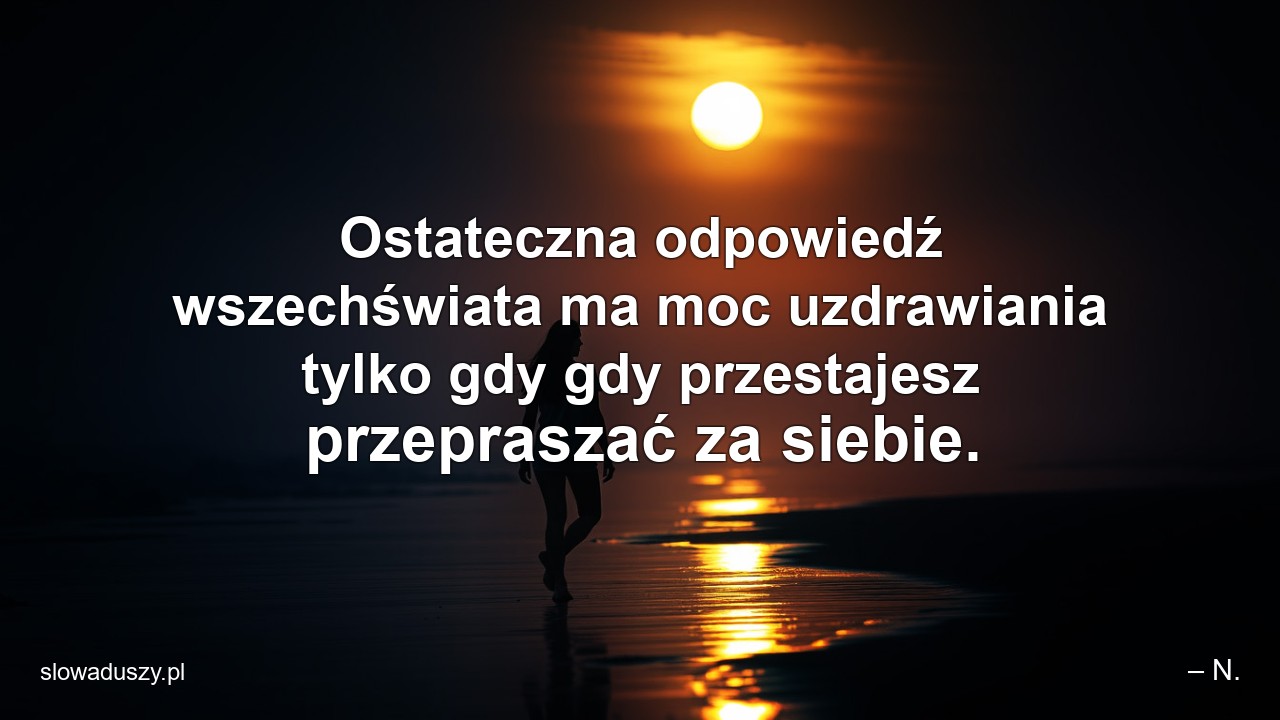Ostateczna odpowiedź wszechświata ma moc uzdrawiania tylko gdy gdy przestajesz przepraszać za siebie.