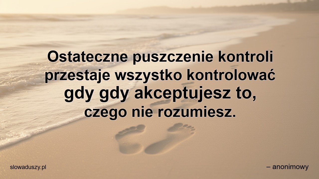 Ostateczne puszczenie kontroli przestaje wszystko kontrolować gdy gdy akceptujesz to,  czego nie rozumiesz.