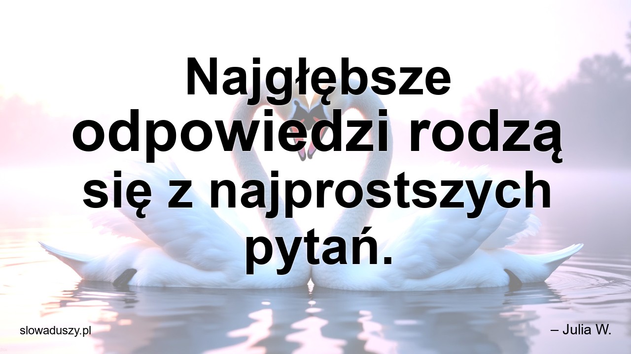 Najgłębsze odpowiedzi rodzą się z najprostszych pytań.