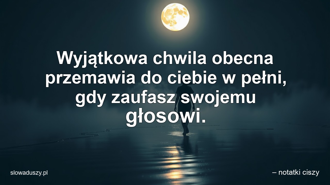Wyjątkowa chwila obecna przemawia do ciebie w pełni,  gdy zaufasz swojemu głosowi.