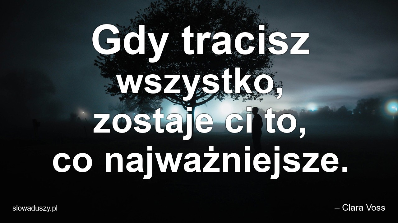 Gdy tracisz wszystko,  zostaje ci to,  co najważniejsze.