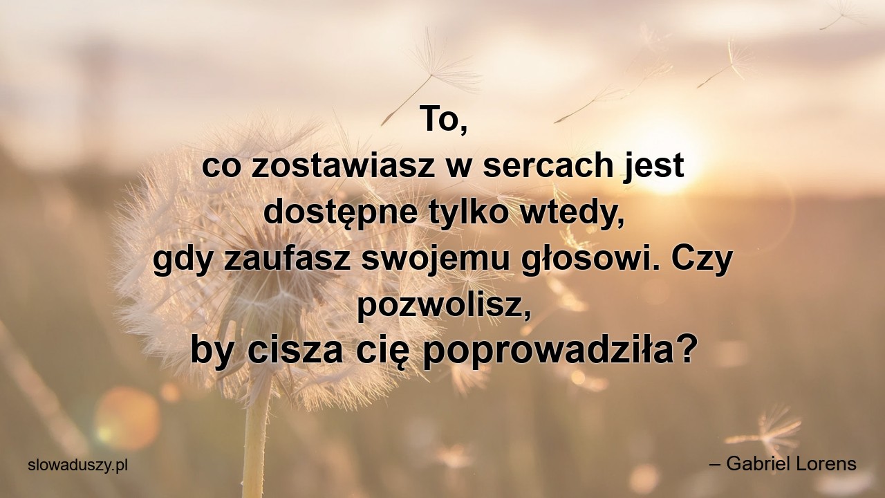 To,  co zostawiasz w sercach jest dostępne tylko wtedy,  gdy zaufasz swojemu głosowi. Czy pozwolisz,  by cisza cię poprowadziła?
