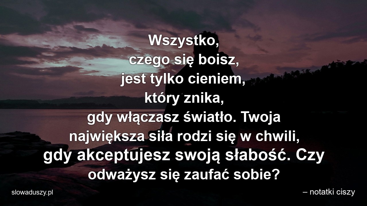 Wszystko,  czego się boisz,  jest tylko cieniem,  który znika,  gdy włączasz światło. Twoja największa siła rodzi się w chwili,  gdy akceptujesz swoją słabość. Czy odważysz się zaufać sobie?