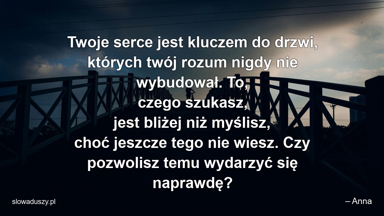 Twoje serce jest kluczem do drzwi,  których twój rozum nigdy nie wybudował. To,  czego szukasz,  jest bliżej niż myślisz,  choć jeszcze tego nie wiesz. Czy pozwolisz temu wydarzyć się naprawdę?