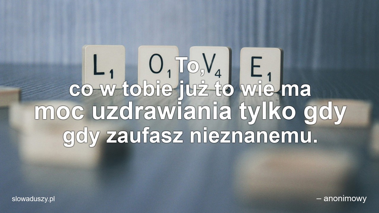To,  co w tobie już to wie ma moc uzdrawiania tylko gdy gdy zaufasz nieznanemu.