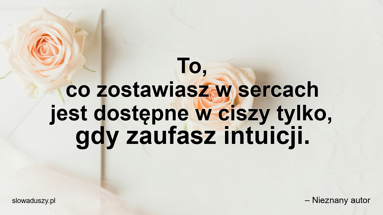 To,  co zostawiasz w sercach jest dostępne w ciszy tylko,  gdy zaufasz intuicji.