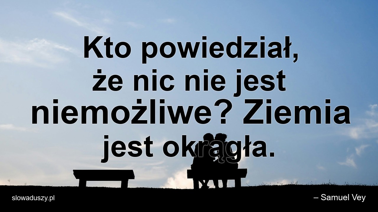Kto powiedział,  że nic nie jest niemożliwe? Ziemia jest okrągła.