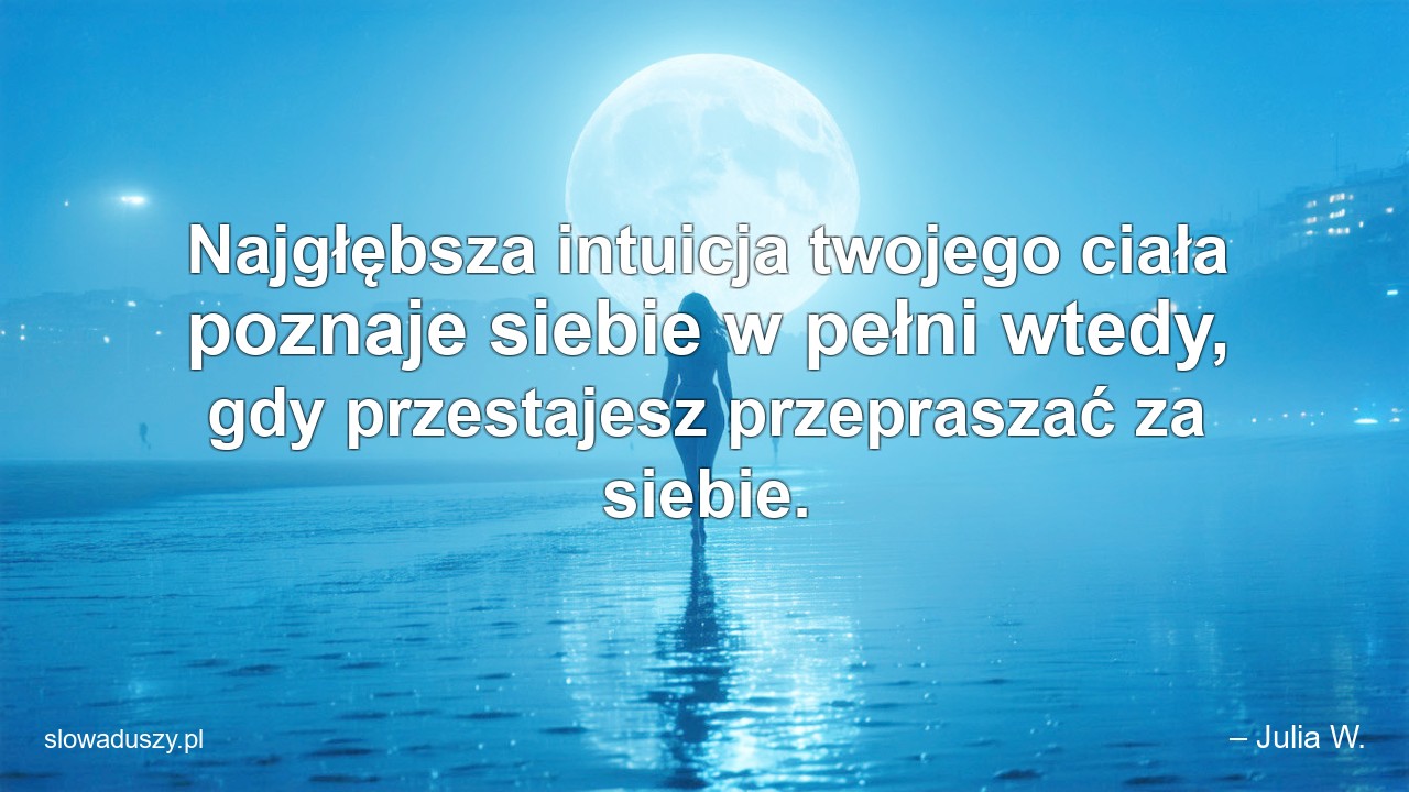 Najgłębsza intuicja twojego ciała poznaje siebie w pełni wtedy,  gdy przestajesz przepraszać za siebie.