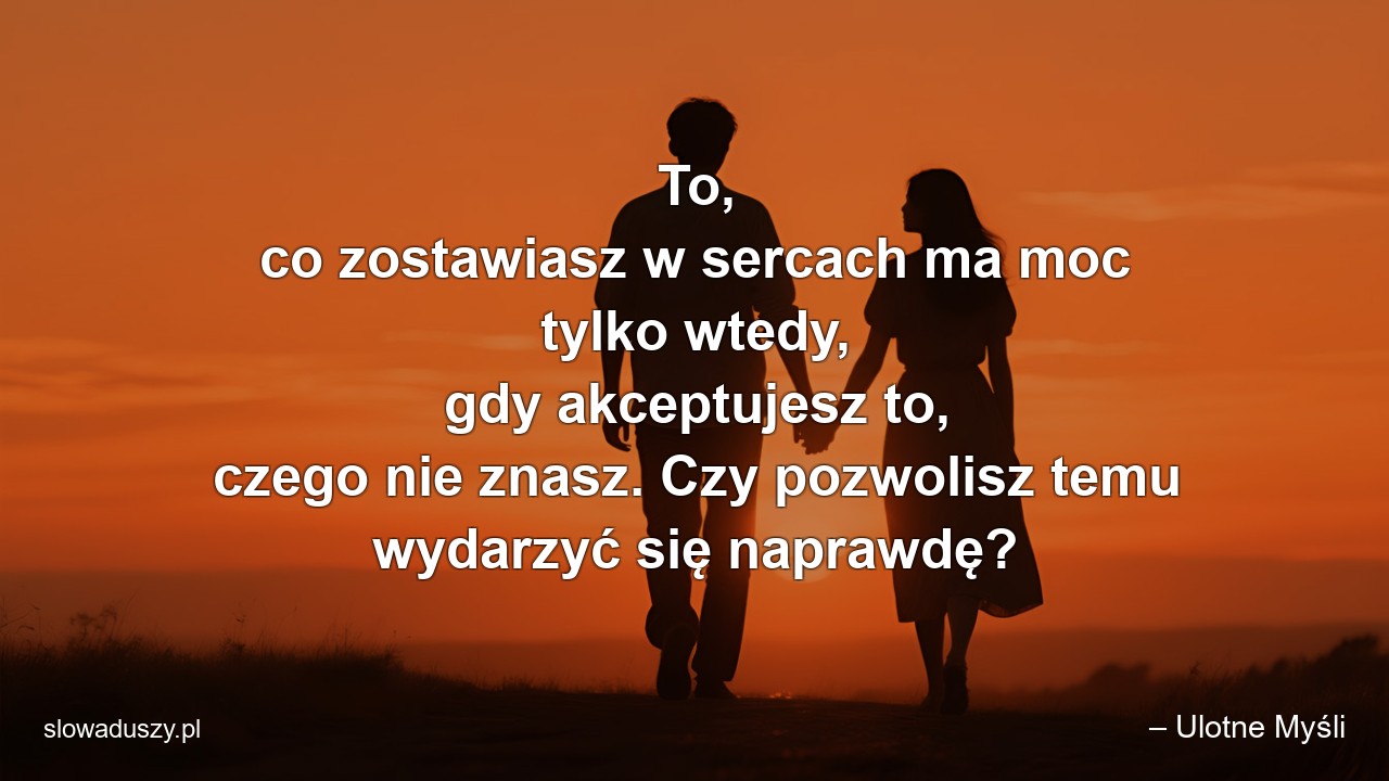 To,  co zostawiasz w sercach ma moc tylko wtedy,  gdy akceptujesz to,  czego nie znasz. Czy pozwolisz temu wydarzyć się naprawdę?