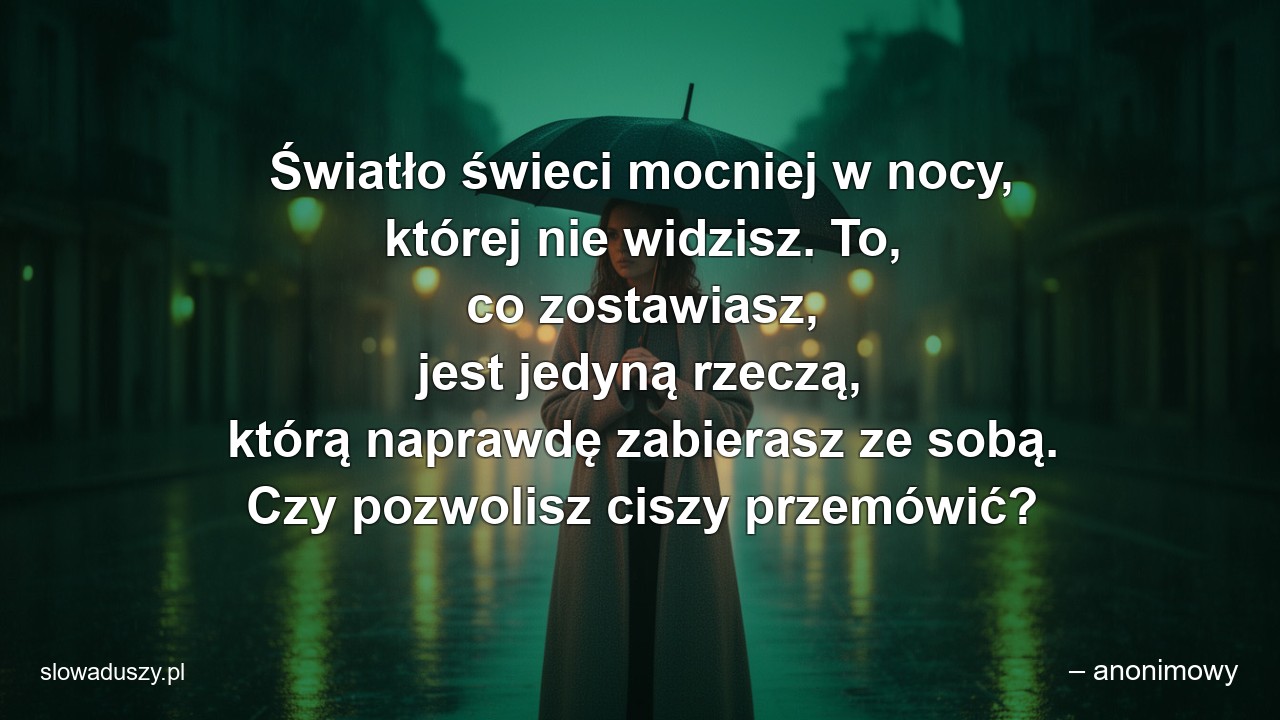 Światło świeci mocniej w nocy,  której nie widzisz. To,  co zostawiasz,  jest jedyną rzeczą,  którą naprawdę zabierasz ze sobą. Czy pozwolisz ciszy przemówić?