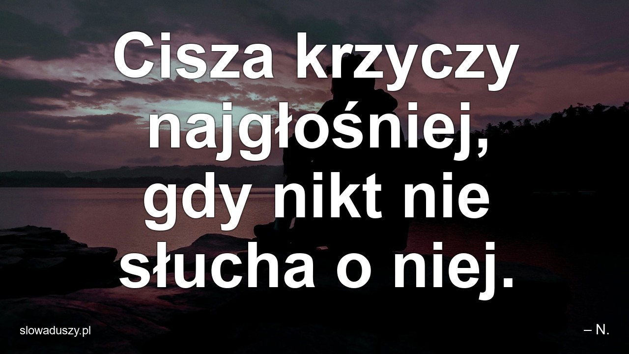 Cisza krzyczy najgłośniej,  gdy nikt nie słucha o niej.
