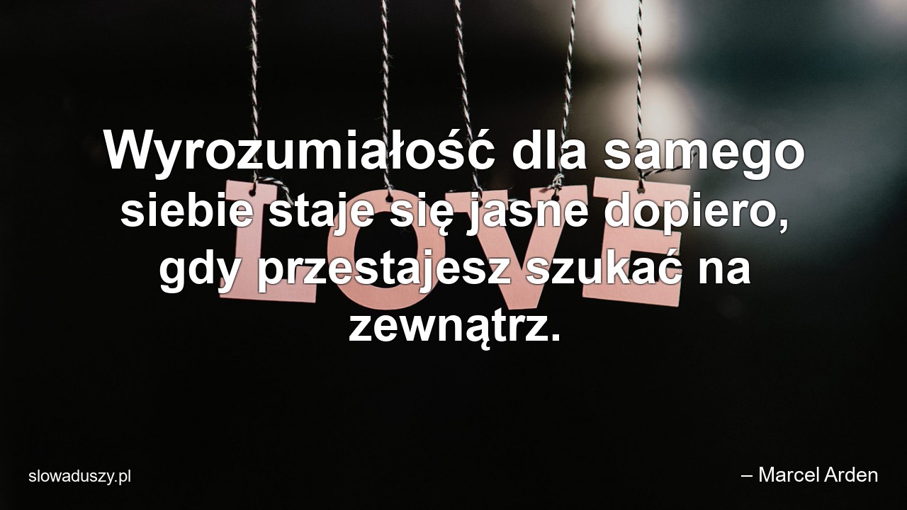 Wyrozumiałość dla samego siebie staje się jasne dopiero,  gdy przestajesz szukać na zewnątrz.