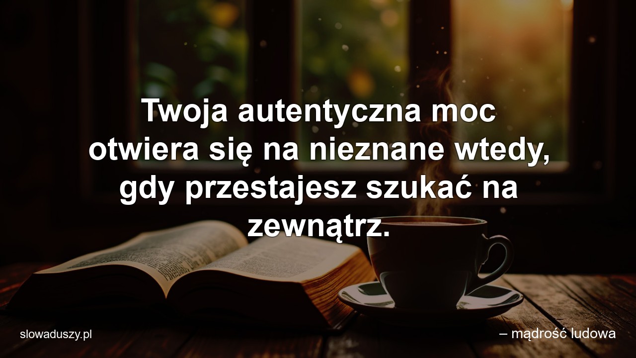 Twoja autentyczna moc otwiera się na nieznane wtedy,  gdy przestajesz szukać na zewnątrz.